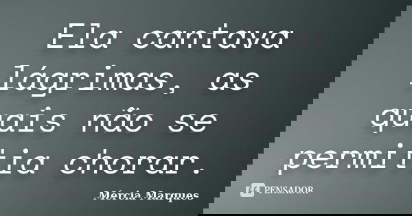 Ela cantava lágrimas, as quais não se permitia chorar.... Frase de Mércia Marques.