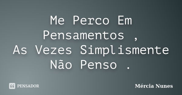 Me Perco Em Pensamentos , As Vezes Simplismente Não Penso .... Frase de Mércia Nunes.