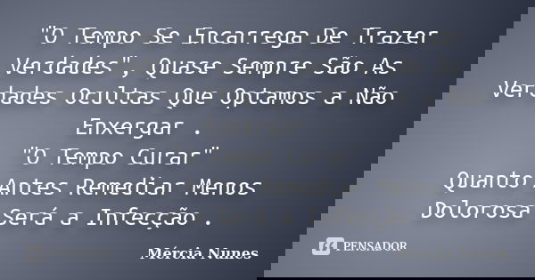 "O Tempo Se Encarrega De Trazer Verdades", Quase Sempre São As Verdades Ocultas Que Optamos a Não Enxergar . "O Tempo Curar" Quanto Antes Re... Frase de Mércia Nunes.