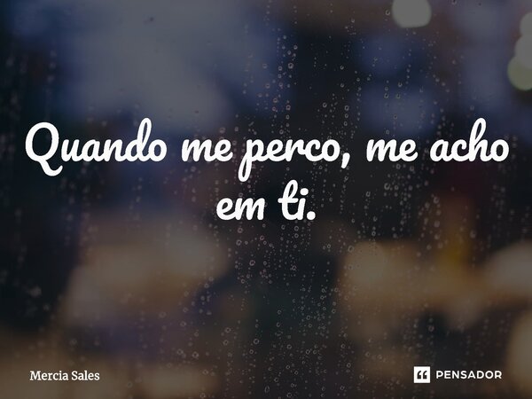 ⁠Quando me perco, me acho em ti.... Frase de Mercia Sales.