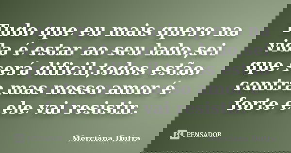 Tudo que eu mais quero na vida é estar ao seu lado,sei que será dificil,todos estão contra,mas nosso amor é forte e ele vai resistir.... Frase de Merciana Dutra.