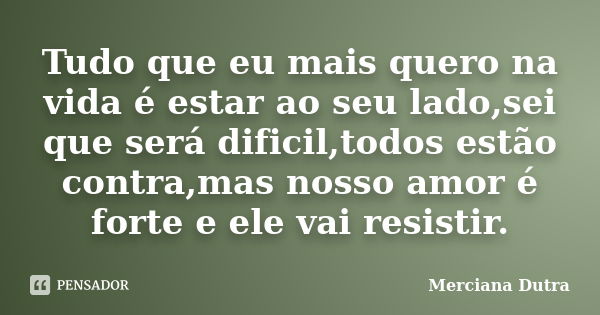 Tudo que eu mais quero na vida é estar ao seu lado,sei que será dificil,todos estão contra,mas nosso amor é forte e ele vai resistir.... Frase de Merciana Dutra.