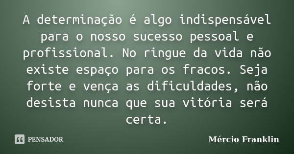 A determinação é algo indispensável para o nosso sucesso pessoal e profissional. No ringue da vida não existe espaço para os fracos. Seja forte e vença as dific... Frase de Mércio Franklin.