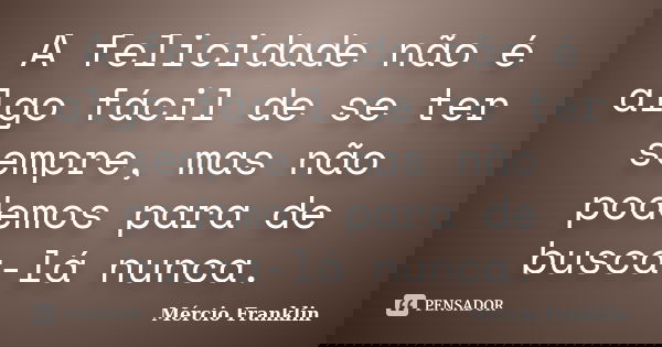 A felicidade não é algo fácil de se ter sempre, mas não podemos para de busca-lá nunca.... Frase de Mércio Franklin.