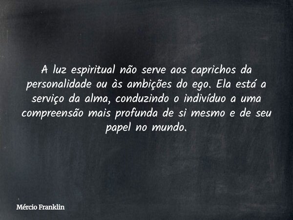 A luz espiritual não serve aos caprichos da personalidade ou às ambições do ego. Ela está a serviço da alma, conduzindo o indivíduo a uma compreensão mais profu... Frase de Mércio Franklin.