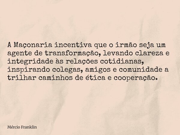 A Maçonaria incentiva que o irmão seja um agente de transformação, levando clareza e integridade às relações cotidianas, inspirando colegas, amigos e comunidade... Frase de Mércio Franklin.