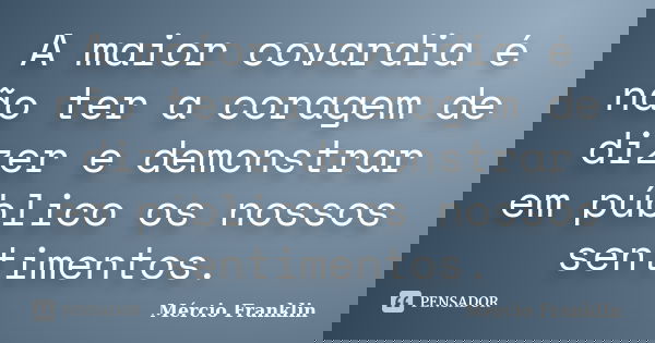 A maior covardia é não ter a coragem de dizer e demonstrar em público os nossos sentimentos.... Frase de Mércio Franklin.