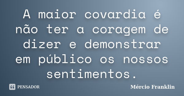 A maior covardia é não ter a coragem de dizer e demonstrar em público os nossos sentimentos.... Frase de Mércio Franklin.