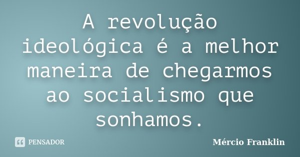 A revolução ideológica é a melhor maneira de chegarmos ao socialismo que sonhamos.... Frase de Mércio Franklin.