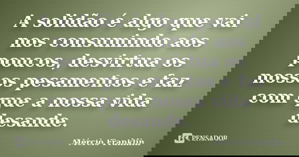 A solidão é algo que vai nos consumindo aos poucos, desvirtua os nossos pesamentos e faz com que a nossa vida desande.... Frase de Mércio Franklin.