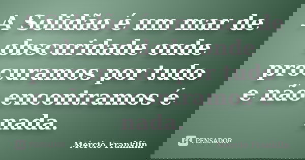 A Solidão é um mar de obscuridade onde procuramos por tudo e não encontramos é nada.... Frase de Mércio Franklin.