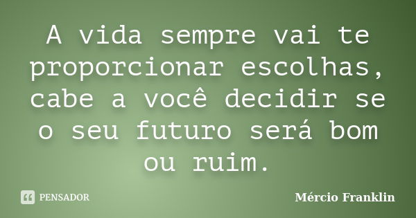 A vida sempre vai te proporcionar escolhas, cabe a você decidir se o seu futuro será bom ou ruim.... Frase de Mércio Franklin.