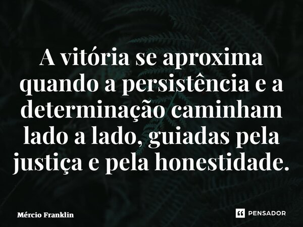 ⁠A vitória se aproxima quando a persistência e a determinação caminham lado a lado, guiadas pela justiça e pela honestidade.... Frase de Mércio Franklin.