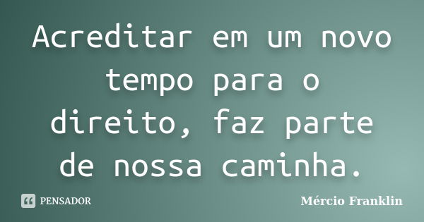 Acreditar em um novo tempo para o direito, faz parte de nossa caminha.... Frase de Mércio Franklin.