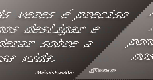 As vezes é preciso nos desligar e ponderar sobre a nossa vida.... Frase de Mércio Franklin.