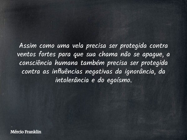 Assim como uma vela precisa ser protegida contra ventos fortes para que sua chama não se apague, a consciência humana também precisa ser protegida contra as inf... Frase de Mércio Franklin.