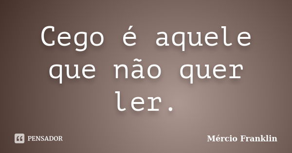 Cego é aquele que não quer ler.... Frase de Mércio Franklin.