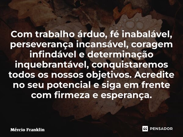 ⁠Com trabalho árduo, fé inabalável, perseverança incansável, coragem infindável e determinação inquebrantável, conquistaremos todos os nossos objetivos. Acredit... Frase de Mércio Franklin.