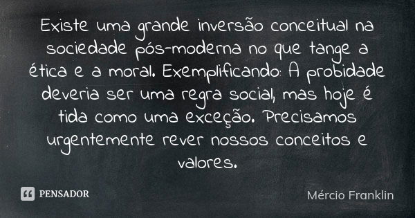 Existe uma grande inversão conceitual na sociedade pós-moderna no que tange a ética e a moral. Exemplificando: A probidade deveria ser uma regra social, mas hoj... Frase de Mércio Franklin.