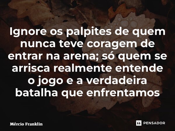 ⁠Ignore os palpites de quem nunca teve coragem de entrar na arena; só quem se arrisca realmente entende o jogo e a verdadeira batalha que enfrentamos... Frase de Mércio Franklin.