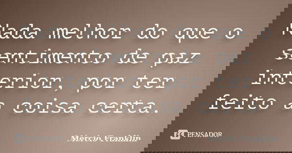Nada melhor do que o sentimento de paz interior, por ter feito a coisa certa.... Frase de Mércio Franklin.