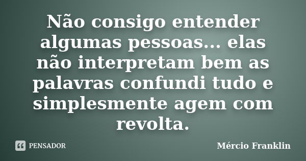 Não consigo entender algumas pessoas... elas não interpretam bem as palavras confundi tudo e simplesmente agem com revolta.... Frase de Mércio Franklin.