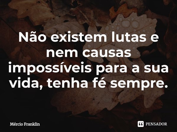 ⁠Não existem lutas e nem causas impossíveis para a sua vida, tenha fé sempre.... Frase de Mércio Franklin.