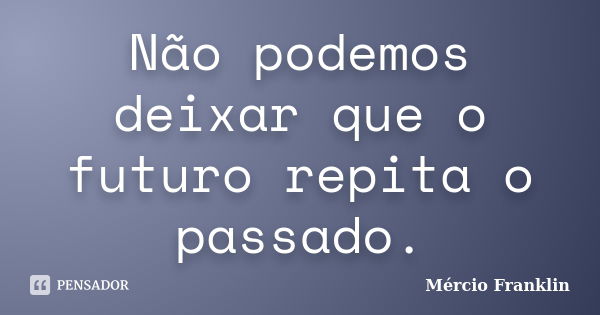 Não podemos deixar que o futuro repita o passado.... Frase de Mércio Franklin.