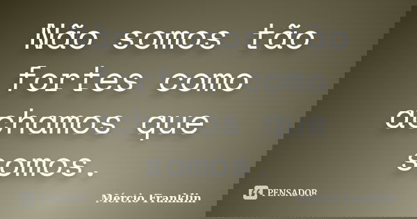 Não somos tão fortes como achamos que somos.... Frase de Mércio Franklin.