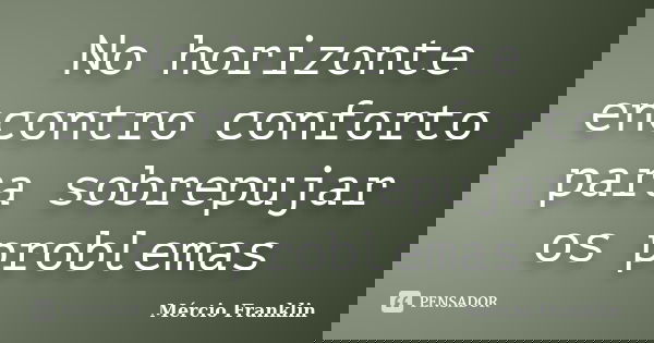 No horizonte encontro conforto para sobrepujar os problemas... Frase de Mércio Franklin.