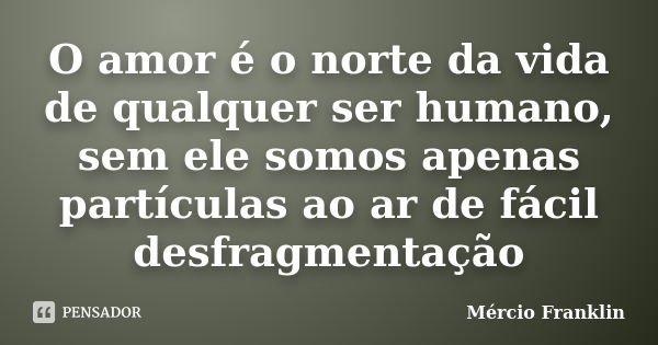 O amor é o norte da vida de qualquer ser humano, sem ele somos apenas partículas ao ar de fácil desfragmentação... Frase de Mércio Franklin.