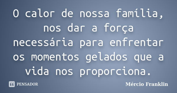 O calor de nossa família, nos dar a força necessária para enfrentar os momentos gelados que a vida nos proporciona.... Frase de Mércio Franklin.