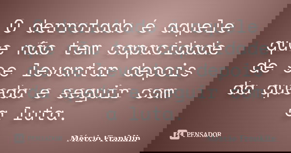 O derrotado é aquele que não tem capacidade de se levantar depois da queda e seguir com a luta.... Frase de Mércio Franklin.