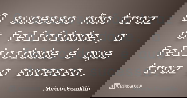 O sucesso não traz a felicidade, a felicidade é que traz o sucesso.... Frase de Mércio Franklin.