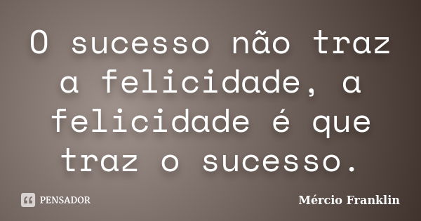 O sucesso não traz a felicidade, a felicidade é que traz o sucesso.... Frase de Mércio Franklin.