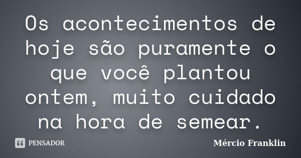 Os acontecimentos de hoje são puramente o que você plantou ontem, muito cuidado na hora de semear.... Frase de Mércio Franklin.