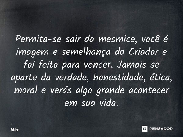 Permita-se sair da mesmice, você é imagem e semelhança do Criador e foi feito para vencer. Jamais se aparte da verdade, honestidade, ética, moral e verás algo g... Frase de Mércio Franklin.