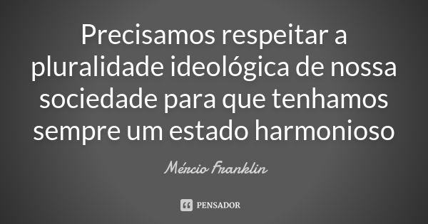 Precisamos respeitar a pluralidade ideológica de nossa sociedade para que tenhamos sempre um estado harmonioso... Frase de Mércio Franklin.