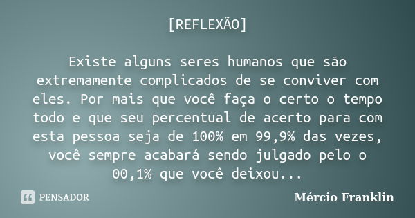 [REFLEXÃO] Existe alguns seres humanos que são extremamente complicados de se conviver com eles. Por mais que você faça o certo o tempo todo e que seu percentua... Frase de Mércio Franklin.