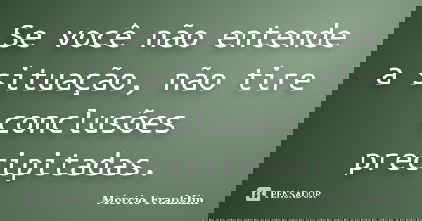 Se você não entende a situação, não tire conclusões precipitadas.... Frase de Mércio Franklin.