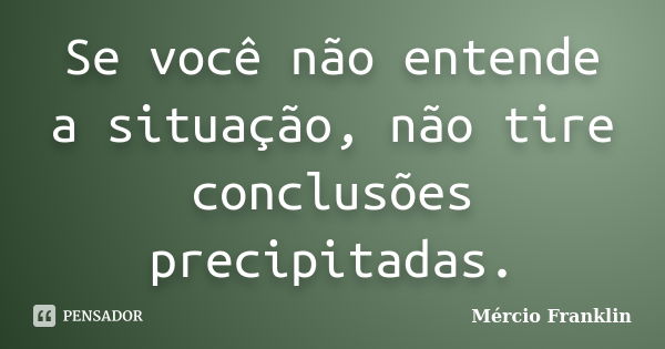 Se você não entende a situação, não tire conclusões precipitadas.... Frase de Mércio Franklin.