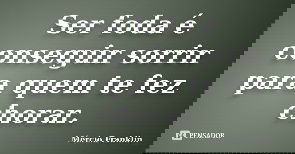 Ser foda é conseguir sorrir para quem te fez chorar.... Frase de Mércio Franklin.