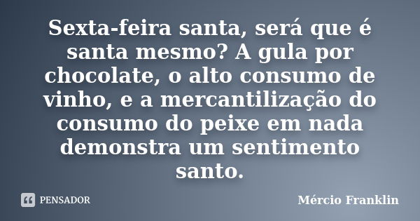 Sexta-feira santa, será que é santa mesmo? A gula por chocolate, o alto consumo de vinho, e a mercantilização do consumo do peixe em nada demonstra um sentiment... Frase de Mércio Franklin.