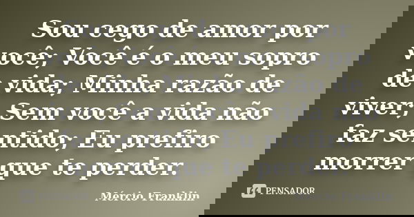 Sou cego de amor por você; Você é o meu sopro de vida; Minha razão de viver; Sem você a vida não faz sentido; Eu prefiro morrer que te perder.... Frase de Mércio Franklin.