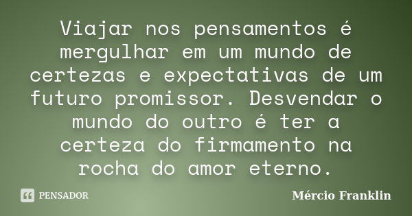 Viajar nos pensamentos é mergulhar em um mundo de certezas e expectativas de um futuro promissor. Desvendar o mundo do outro é ter a certeza do firmamento na ro... Frase de Mércio Franklin.