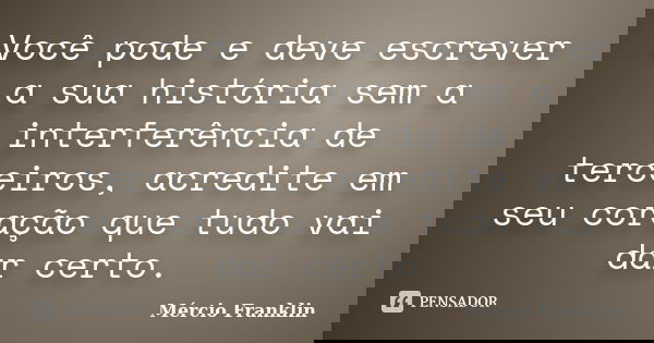 Você pode e deve escrever a sua história sem a interferência de terceiros, acredite em seu coração que tudo vai dar certo.... Frase de Mércio Franklin.