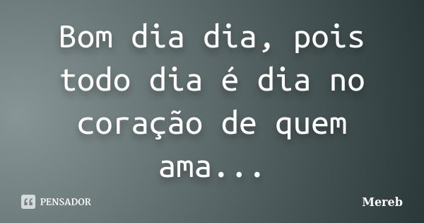 Bom dia dia, pois todo dia é dia no coração de quem ama...... Frase de Mereb.