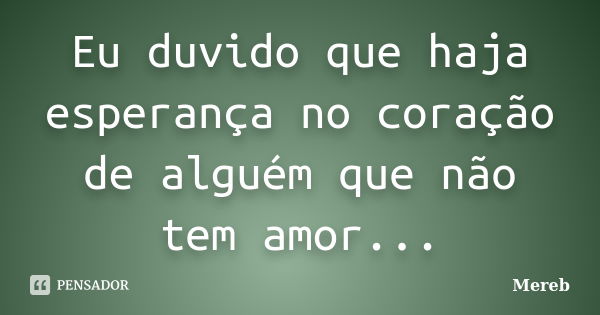 Eu duvido que haja esperança no coração de alguém que não tem amor...... Frase de Mereb.