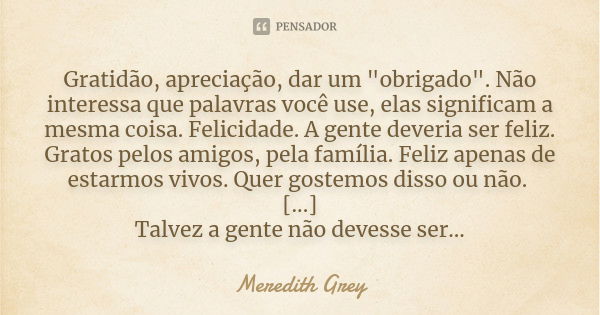 Gratidão, apreciação, dar um "obrigado". Não interessa que palavras você use, elas significam a mesma coisa. Felicidade. A gente deveria ser feliz. Gr... Frase de Meredith Grey.