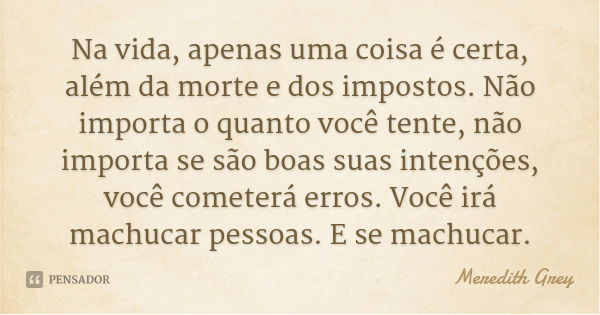 Na vida, apenas uma coisa é certa, além da morte e dos impostos. Não importa o quanto você tente, não importa se são boas suas intenções, você cometerá erros. V... Frase de Meredith Grey.